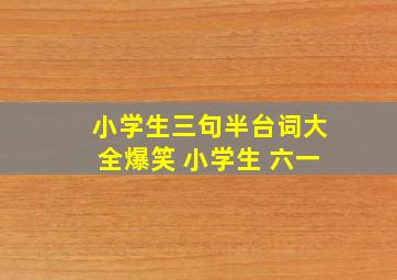 小学生三句半台词大全爆笑 小学生 六一